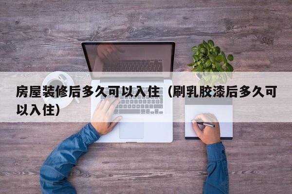 房屋装修后多久可以入住（刷乳胶漆后多久可以入住）