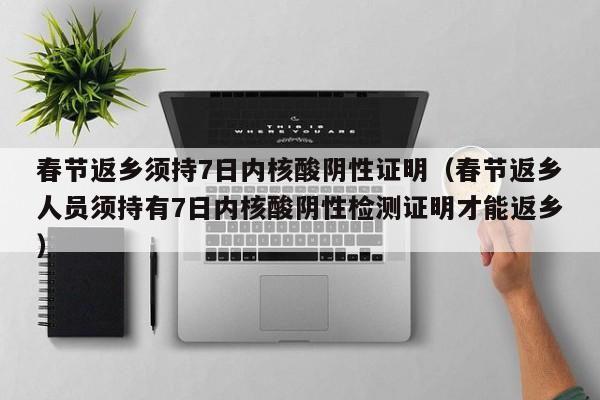 春节返乡须持7日内核酸阴性证明（春节返乡人员须持有7日内核酸阴性检测证明才能返乡）