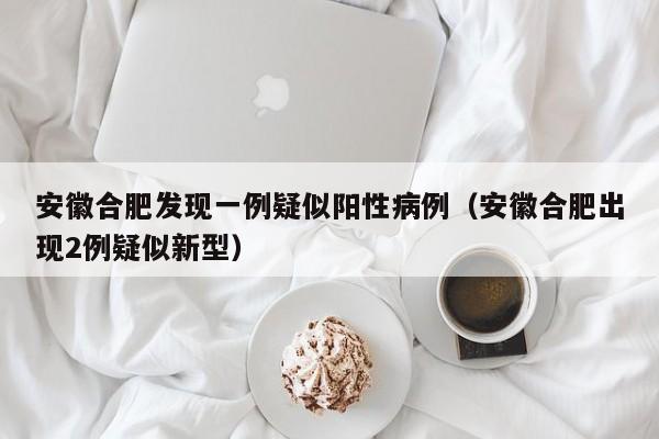 安徽合肥发现一例疑似阳性病例（安徽合肥出现2例疑似新型）