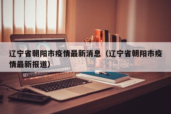 辽宁省朝阳市疫情最新消息（辽宁省朝阳市疫情最新报道）